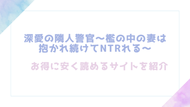 深愛の隣人警官～檻の中の妻は抱かれ続けてNTRれる～を無料でrawやhitomiでエロ漫画が読めるか確認(もぎりおちぎ)